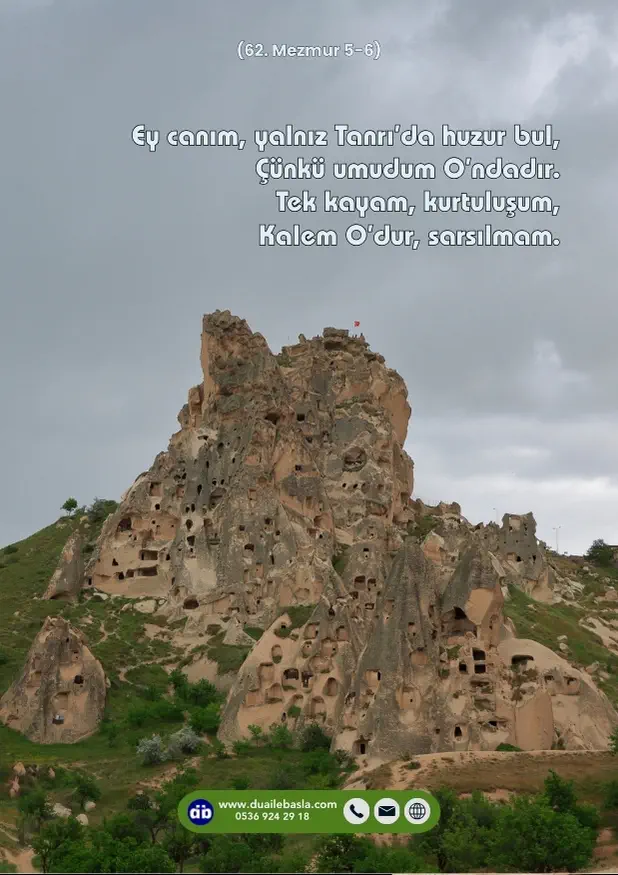 (62. Mezmur 5-6) Ey canım, yalnız Tanrı’da huzur bul, Çünkü umudum O’ndadır. Tek kayam, kurtuluşum, Kalem O’dur, sarsılmam.