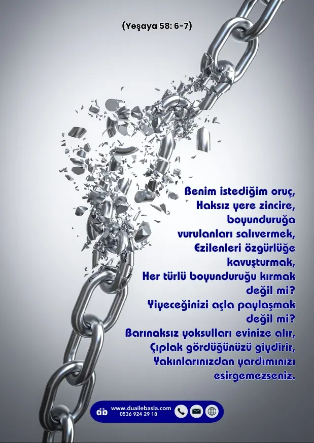 (Yeşaya 58: 6-7) Benim istediğim oruç, Haksız yere zincire, boyunduruğa vurulanları salıvermek, Ezilenleri özgürlüğe kavuşturmak, Her türlü boyunduruğu kırmak değil mi?