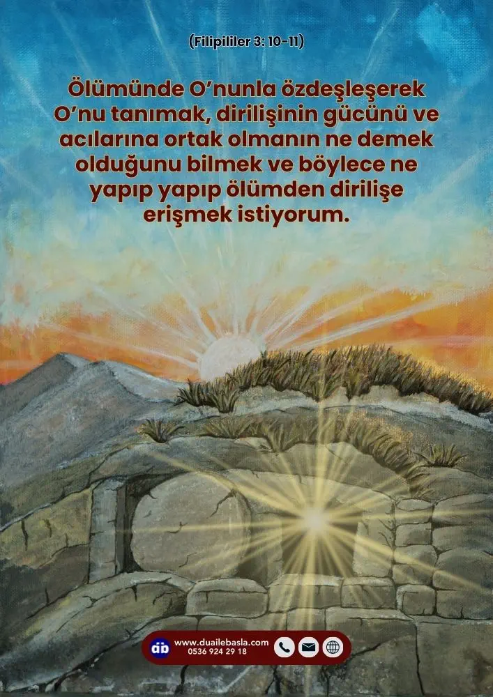 (Filipililer 3: 10-11) Ölümünde O’nunla özdeşleşerek O’nu tanımak, dirilişinin gücünü ve acılarına ortak olmanın ne demek olduğunu bilmek ve böylece ne yapıp yapıp ölümden dirilişe erişmek istiyorum.
