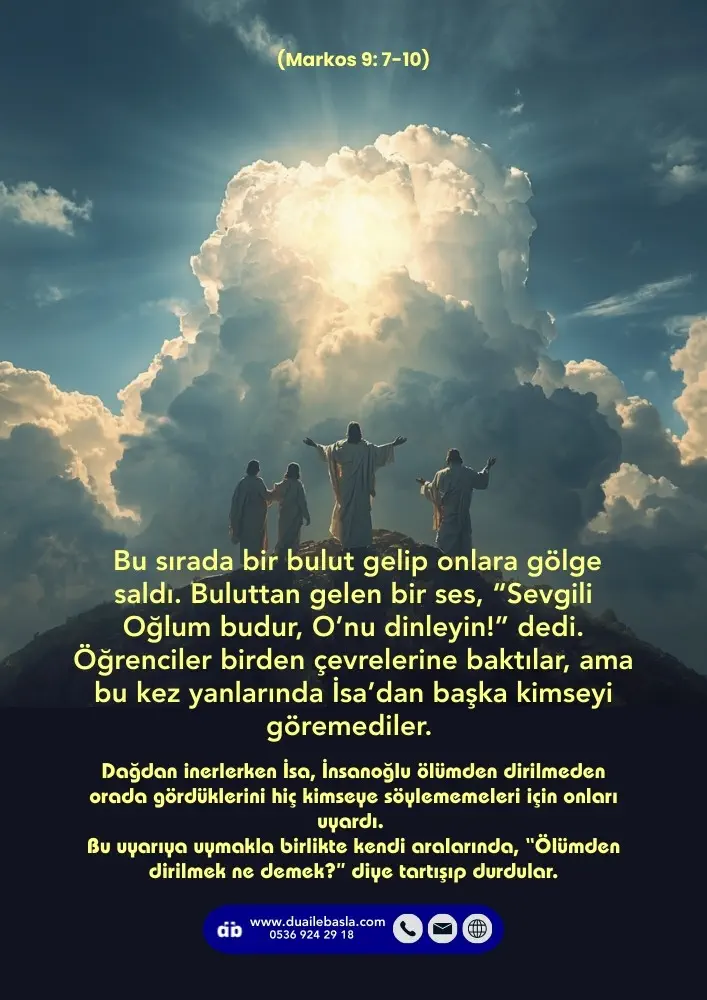 (Markos 9: 7-10) Bu sırada bir bulut gelip onlara gölge saldı. Buluttan gelen bir ses, “Sevgili Oğlum budur, O’nu dinleyin!” dedi.