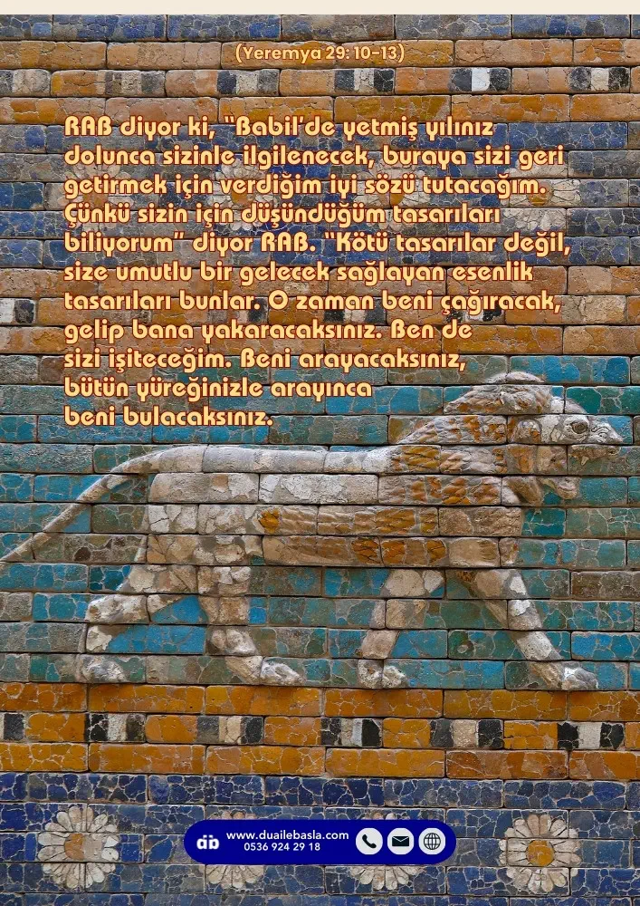 (Yeremya 29: 10-13) O zaman beni çağıracak, gelip bana yakaracaksınız. Ben de sizi işiteceğim. Beni arayacaksınız, bütün yüreğinizle arayınca beni bulacaksınız.