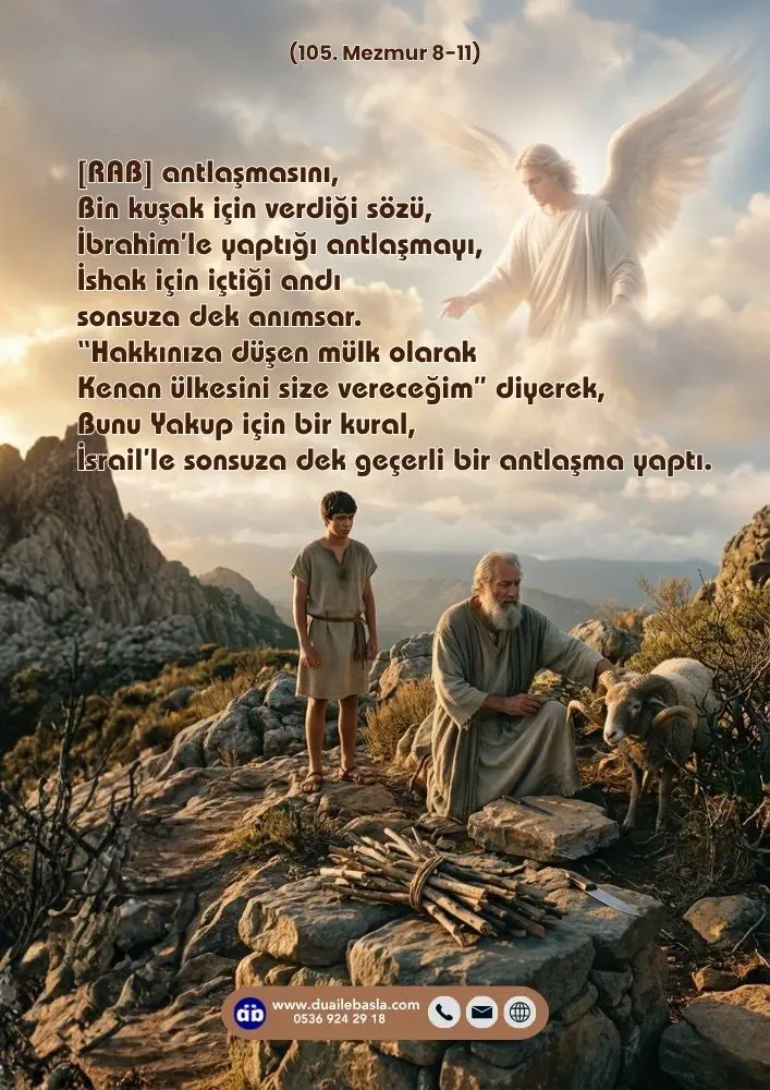 (105. Mezmur 8-11) [RAB] antlaşmasını, Bin kuşak için verdiği sözü, İbrahim’le yaptığı antlaşmayı, İshak için içtiği andı sonsuza dek anımsar.