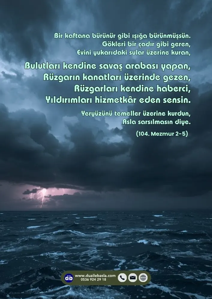 (104. Mezmur 2-5) Bulutları kendine savaş arabası yapan, Rüzgarın kanatları üzerinde gezen, Rüzgarları kendine haberci, Yıldırımları hizmetkâr eden sensin.