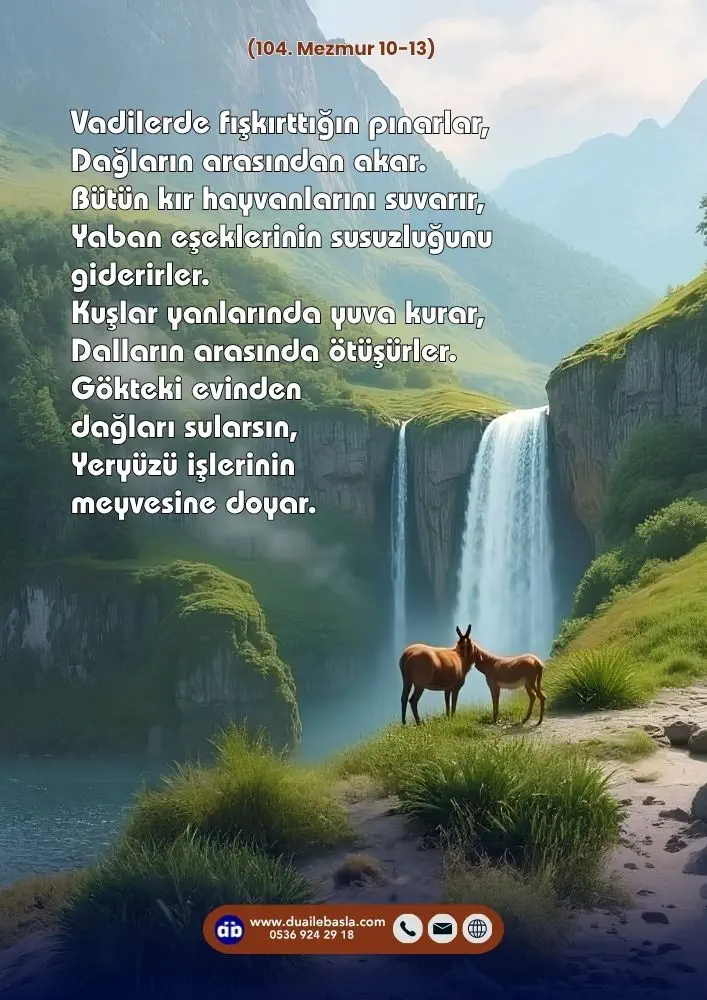 (104. Mezmur 10-13) Kuşlar yanlarında yuva kurar, Dalların arasında ötüşürler. Gökteki evinden dağları sularsın, Yeryüzü işlerinin meyvesine doyar.