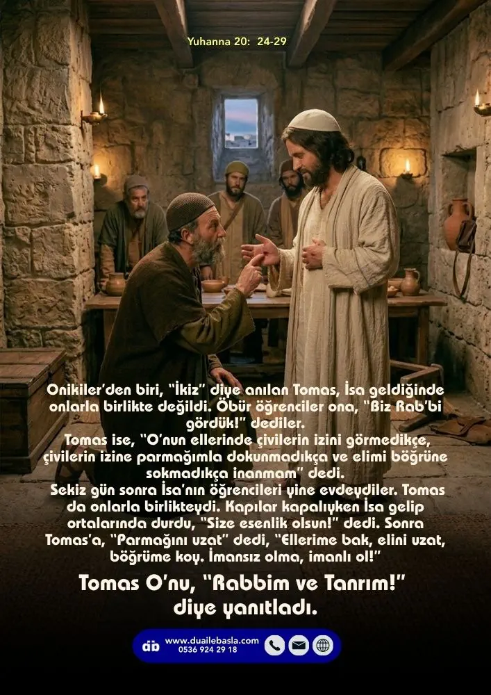 (Yuhanna 20: 24-29) Sonra Tomas’a, “Parmağını uzat” dedi, “Ellerime bak, elini uzat, böğrüme koy. İmansız olma, imanlı ol!” Tomas O’nu, “Rabbim ve Tanrım!” diye yanıtladı.