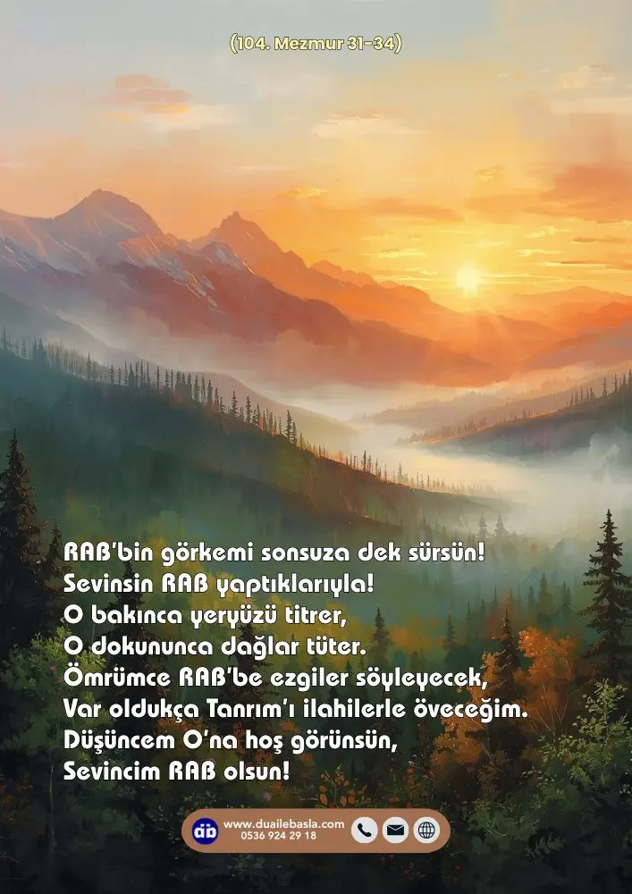 (104. Mezmur 31-34) Ömrümce RAB’be ezgiler söyleyecek, Var oldukça Tanrım’ı ilahilerle öveceğim. Düşüncem O’na hoş görünsün, Sevincim RAB olsun!