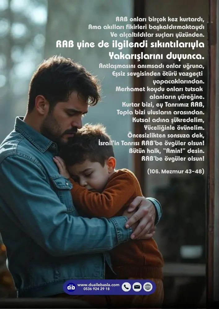 (106. Mezmur 43-48) RAB yine de ilgilendi sıkıntılarıyla Yakarışlarını duyunca. Antlaşmasını anımsadı onlar uğruna, Eşsiz sevgisinden ötürü vazgeçti yapacaklarından.