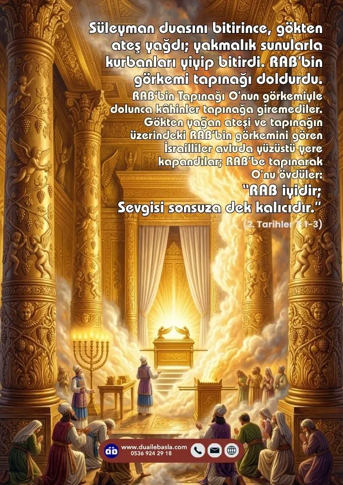 (2. Tarihler 7: 1-3) Süleyman duasını bitirince, gökten ateş yağdı; yakmalık sunularla kurbanları yiyip bitirdi. RAB’bin görkemi tapınağı doldurdu.