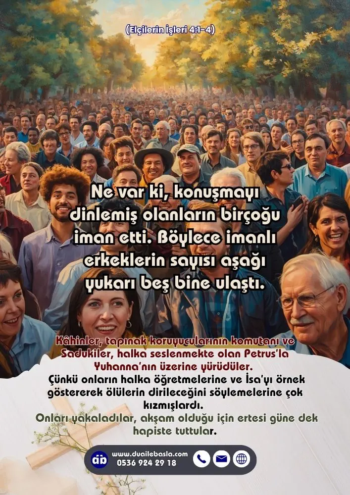 (Elçilerin İşleri 4: 1-4) Ne var ki, konuşmayı dinlemiş olanların birçoğu iman etti. Böylece imanlı erkeklerin sayısı aşağı yukarı beş bine ulaştı.