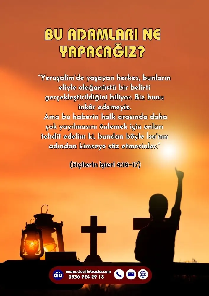 (Elçilerin İşleri 4: 16-17) “Bu adamları ne yapacağız?” dediler. “Yeruşalim’de yaşayan herkes, bunların eliyle olağanüstü bir belirti gerçekleştirildiğini biliyor. Biz bunu inkâr edemeyiz.