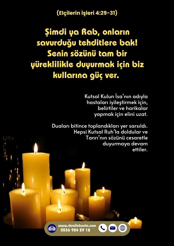 (Elçilerin İşleri 4: 29-31) Şimdi ya Rab, onların savurduğu tehditlere bak! Senin sözünü tam bir yüreklilikle duyurmak için biz kullarına güç ver.