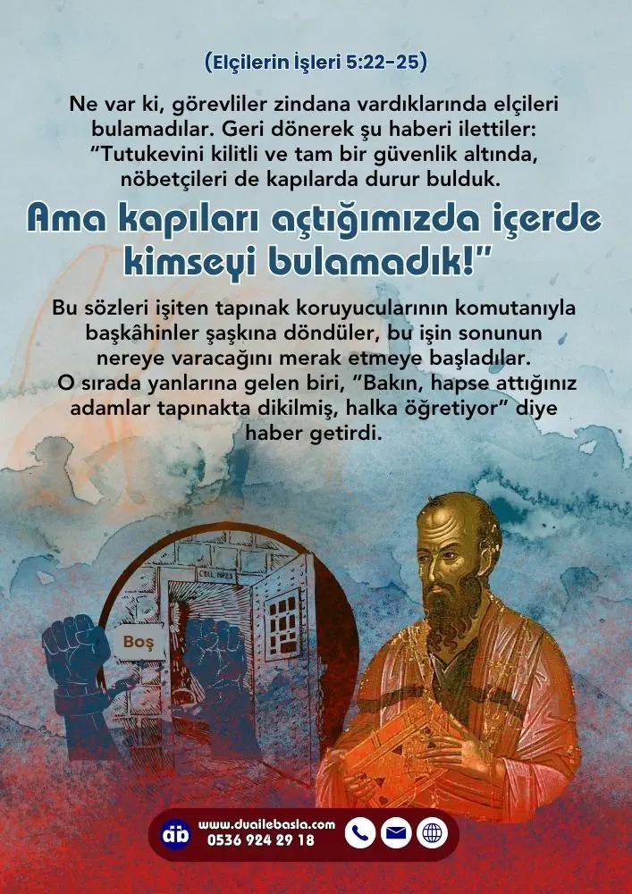 (Elçilerin İşleri 5: 22-25) Tutukevini kilitli ve tam bir güvenlik altında, nöbetçileri de kapılarda durur bulduk. Ama kapıları açtığımızda içerde kimseyi bulamadık!