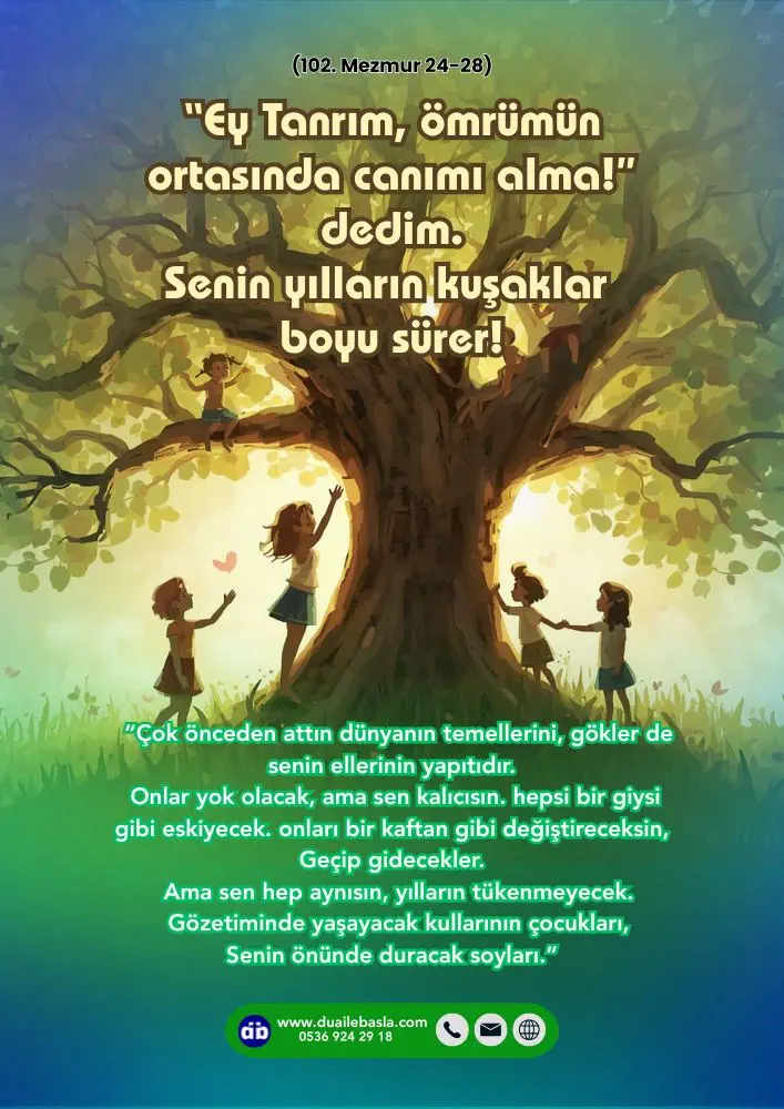 (102. Mezmur 24-28) “Ey Tanrım, ömrümün ortasında canımı alma!” dedim. “Senin yılların kuşaklar boyu sürer!