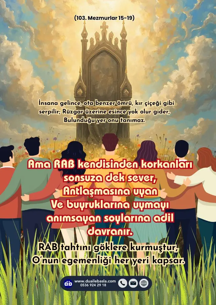 (103. Mezmur 15-19) RAB kendisinden korkanları sonsuza dek sever, Antlaşmasına uyan Ve buyruklarına uymayı anımsayan soylarına adil davranır.