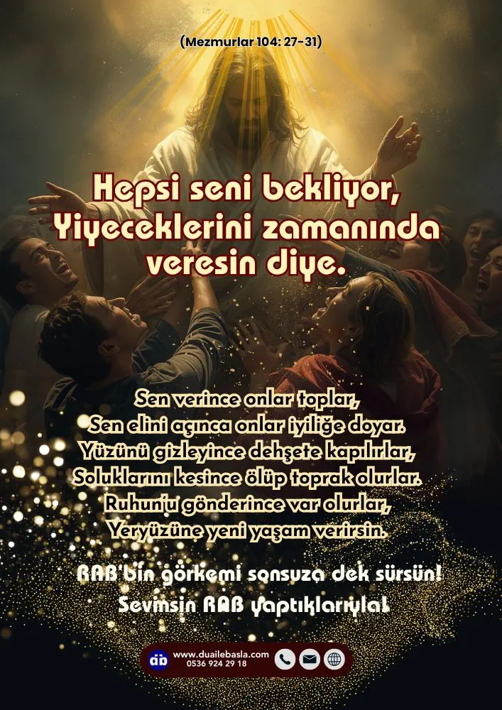 (104. Mezmur 27-31) Hepsi seni bekliyor, Yiyeceklerini zamanında veresin diye. Sen verince onlar toplar, Sen elini açınca onlar iyiliğe doyar.