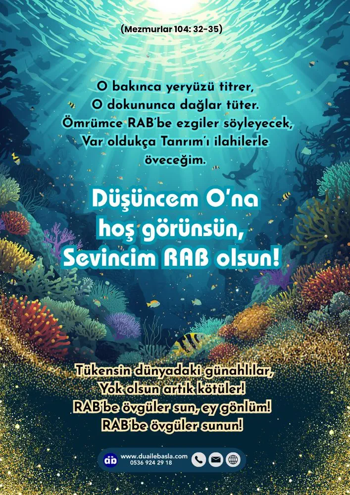 (104. Mezmur 32-35) RAB’bin görkemi sonsuza dek sürsün! Sevinsin RAB yaptıklarıyla! O bakınca yeryüzü titrer, O dokununca dağlar tüter.