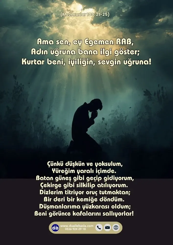 (109. Mezmur 21-25) Ama sen, ey Egemen RAB, Adın uğruna bana ilgi göster; Kurtar beni, iyiliğin, sevgin uğruna!