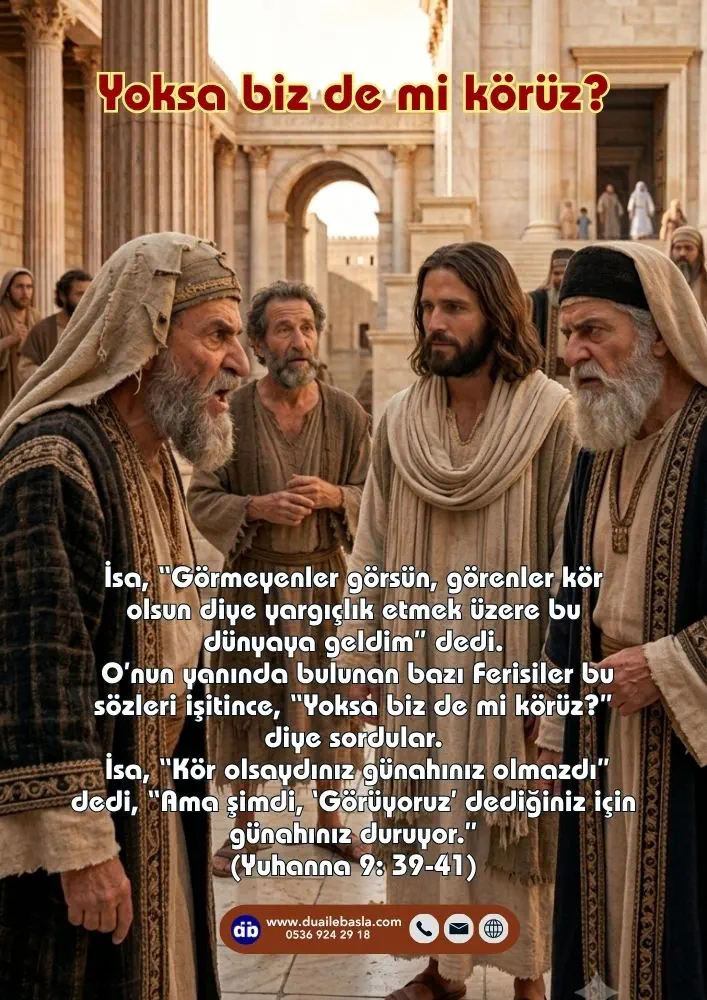 (Yuhanna 9: 39-41) O’nun yanında bulunan bazı Ferisiler bu sözleri işitince, “Yoksa biz de mi körüz?” diye sordular. İsa, “Kör olsaydınız günahınız olmazdı” dedi, “Ama şimdi, ‘Görüyoruz’ dediğiniz için günahınız duruyor.”