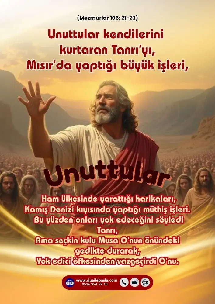 (106. Mezmur 21-23) Unuttular kendilerini kurtaran Tanrı’yı, Mısır’da yaptığı büyük işleri, Ham ülkesinde yarattığı harikaları, Kamış Denizi kıyısında müthiş işleri.