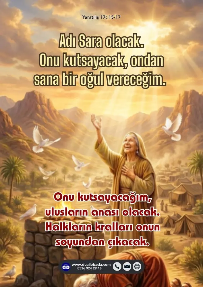 (Yaratılış 17: 15-17) “Bundan böyle onun adı Sara olacak. Onu kutsayacak, ondan sana bir oğul vereceğim. Onu kutsayacağım, ulusların anası olacak. Halkların kralları onun soyundan çıkacak.