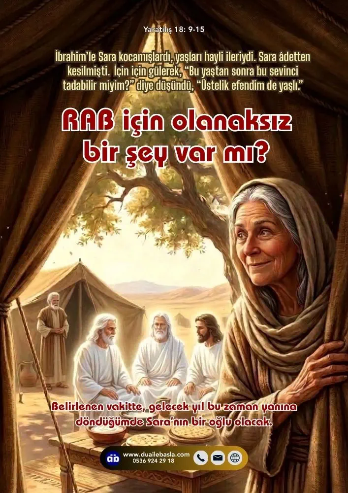 (Yaratılış 18: 9-15) RAB için olanaksız bir şey var mı? Belirlenen vakitte, gelecek yıl bu zaman yanına döndüğümde Sara’nın bir oğlu olacak.