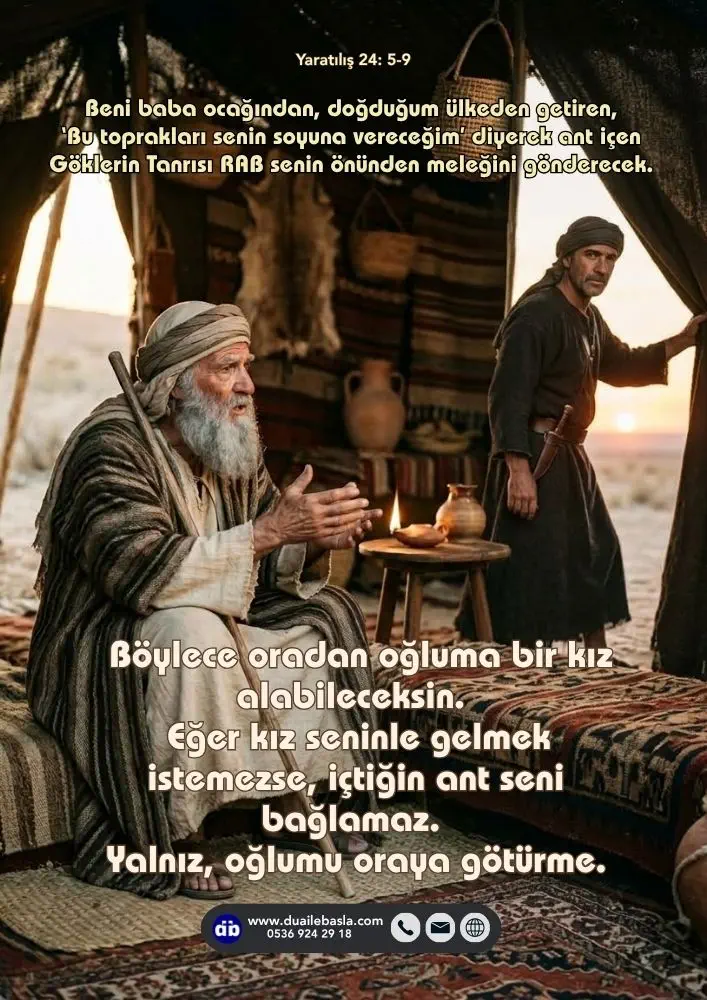 (Yaratılış 24: 5-9) Böylece oradan oğluma bir kız alabileceksin. Eğer kız seninle gelmek istemezse, içtiğin ant seni bağlamaz. Yalnız, oğlumu oraya götürme.