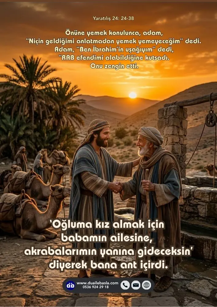 (Yaratılış 24: 24-38) ‘Ülkelerinde yaşadığım Kenanlılar’dan oğluma kız almayacaksın. Oğluma kız almak için babamın ailesine, akrabalarımın yanına gideceksin’ diyerek.