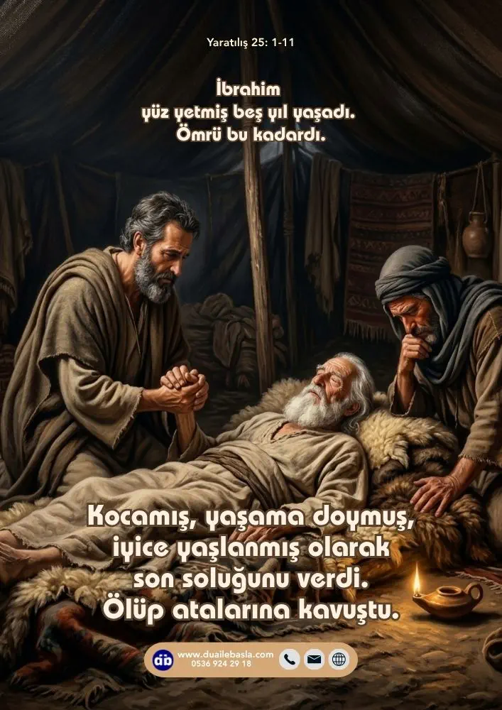 (Yaratılış 25: 1-11) İbrahim yüz yetmiş beş yıl yaşadı. Ömrü bu kadardı. Kocamış, yaşama doymuş, iyice yaşlanmış olarak son soluğunu verdi. Ölüp atalarına kavuştu.