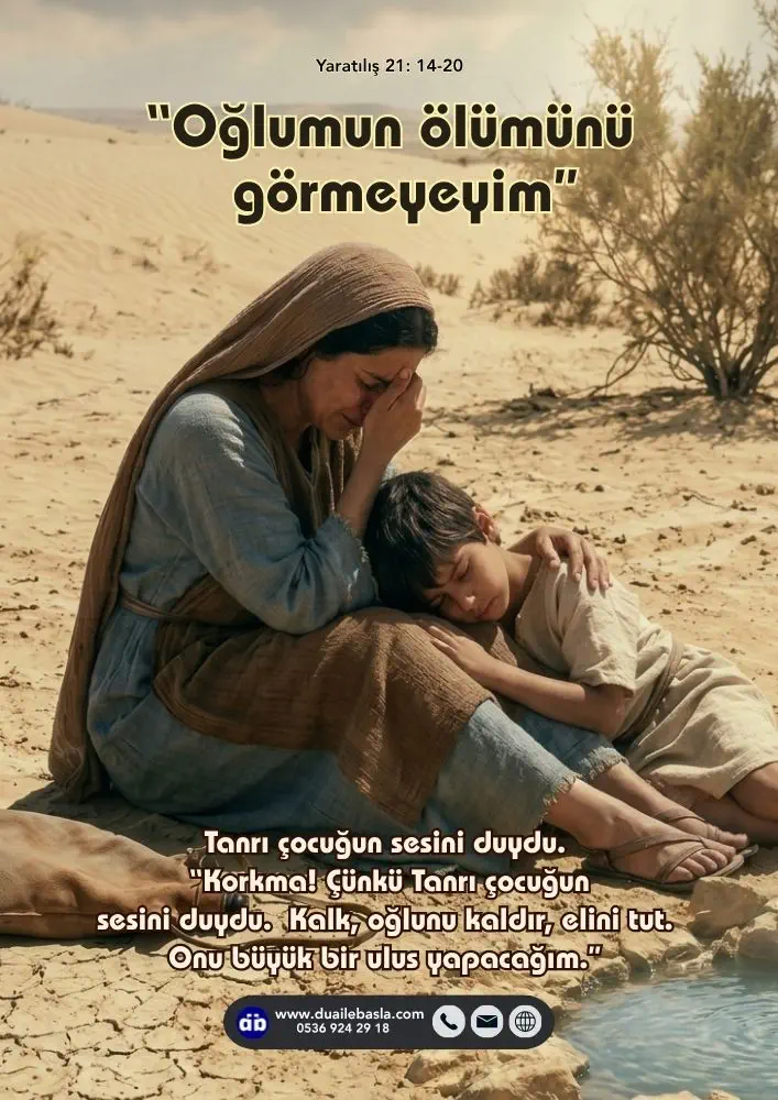 (Yaratılış 21: 14-20) Tulumdaki su tükenince, oğlunu bir çalının altına bıraktı. Yaklaşık bir ok atımı uzaklaşıp, “Oğlumun ölümünü görmeyeyim” diyerek onun karşısına oturup hıçkıra hıçkıra ağladı.